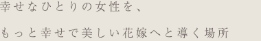 幸せなひとりの女性を、もっと幸せで美しい花嫁へと導く場所