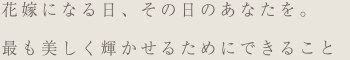 花嫁になる日、その日のあなたを。最も美しく輝かせるためにできること